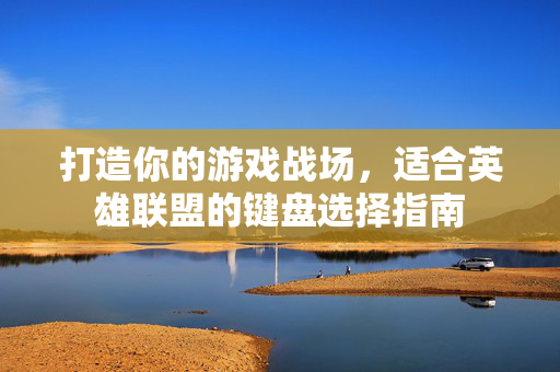 打造你的游戏战场，适合英雄联盟的键盘选择指南