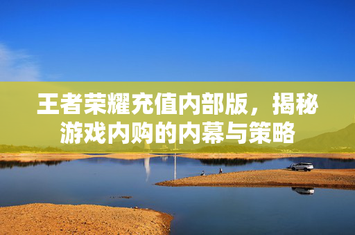 王者荣耀充值内部版，揭秘游戏内购的内幕与策略