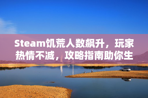 Steam饥荒人数飙升，玩家热情不减，攻略指南助你生存