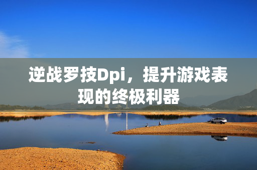 逆战罗技Dpi，提升游戏表现的终极利器