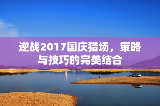 逆战2017国庆猎场，策略与技巧的完美结合