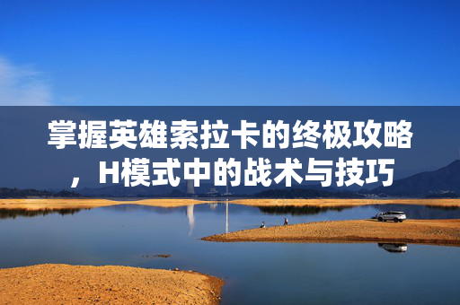 掌握英雄索拉卡的终极攻略，H模式中的战术与技巧