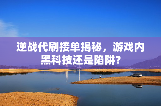 逆战代刷接单揭秘，游戏内黑科技还是陷阱？