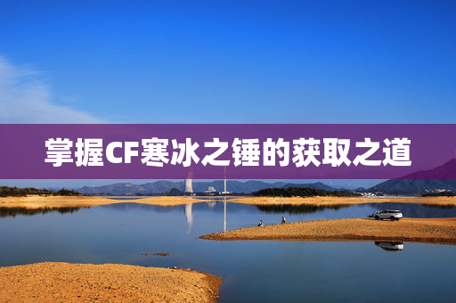 掌握CF寒冰之锤的获取之道