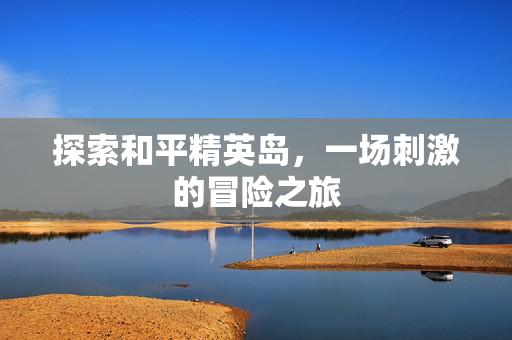 探索和平精英岛，一场刺激的冒险之旅