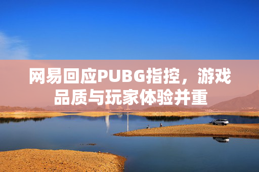 网易回应PUBG指控，游戏品质与玩家体验并重