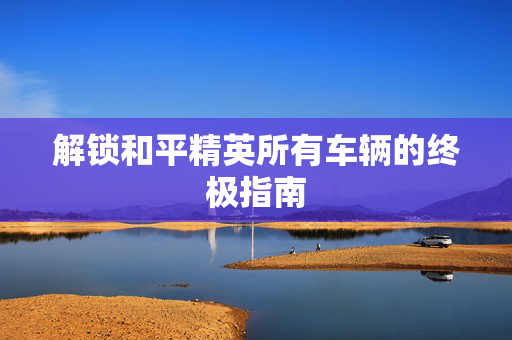 解锁和平精英所有车辆的终极指南