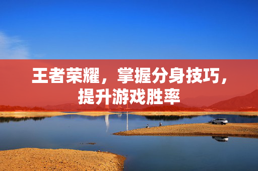 王者荣耀，掌握分身技巧，提升游戏胜率
