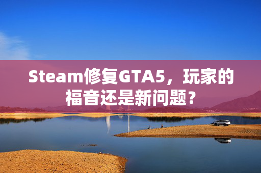 Steam修复GTA5，玩家的福音还是新问题？