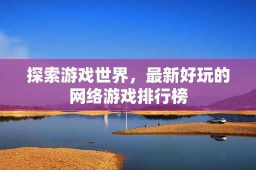 探索游戏世界，最新好玩的网络游戏排行榜