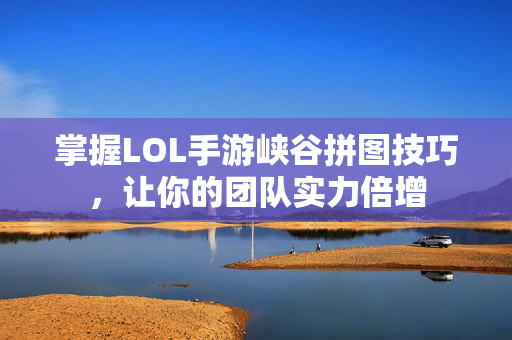 掌握LOL手游峡谷拼图技巧，让你的团队实力倍增