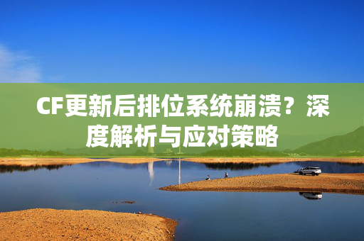 CF更新后排位系统崩溃？深度解析与应对策略