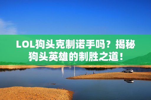 LOL狗头克制诺手吗？揭秘狗头英雄的制胜之道！