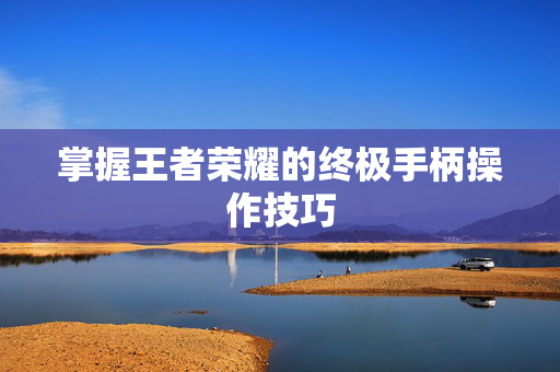 掌握王者荣耀的终极手柄操作技巧