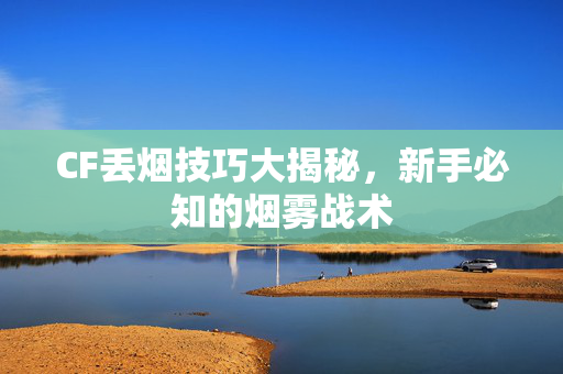 CF丢烟技巧大揭秘，新手必知的烟雾战术