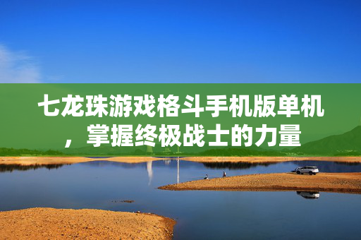 七龙珠游戏格斗手机版单机，掌握终极战士的力量