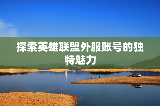探索英雄联盟外服账号的独特魅力