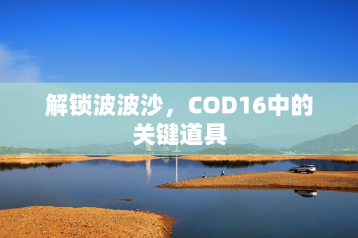 解锁波波沙，COD16中的关键道具