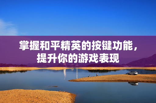 掌握和平精英的按键功能，提升你的游戏表现