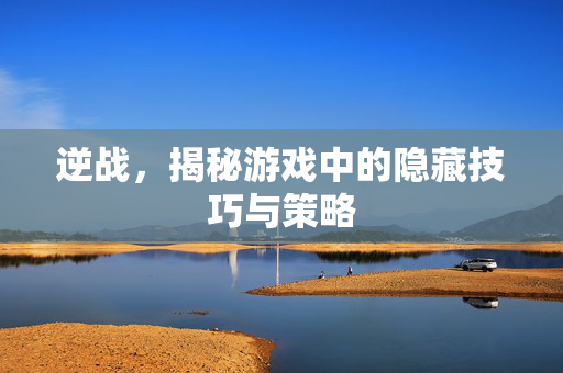 逆战，揭秘游戏中的隐藏技巧与策略