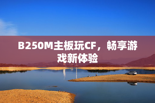 B250M主板玩CF，畅享游戏新体验