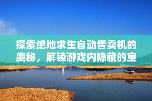探索绝地求生自动售卖机的奥秘，解锁游戏内隐藏的宝藏