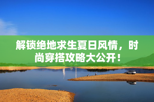 解锁绝地求生夏日风情，时尚穿搭攻略大公开！