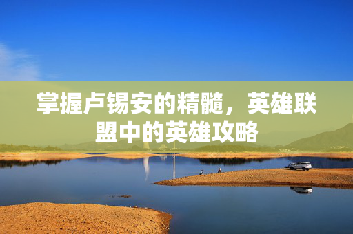 掌握卢锡安的精髓，英雄联盟中的英雄攻略