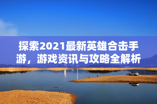 探索2021最新英雄合击手游，游戏资讯与攻略全解析