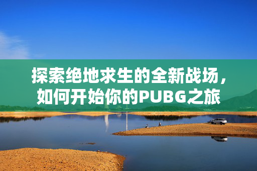 探索绝地求生的全新战场，如何开始你的PUBG之旅