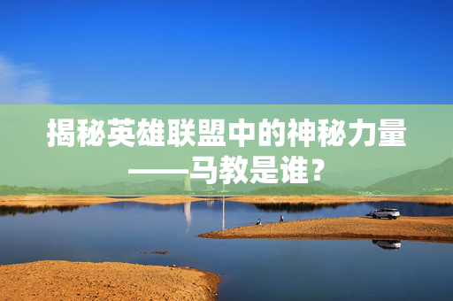 揭秘英雄联盟中的神秘力量——马教是谁？