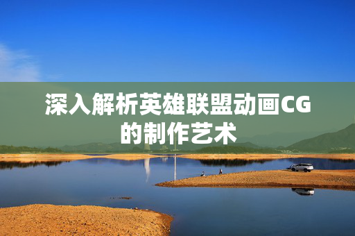 深入解析英雄联盟动画CG的制作艺术