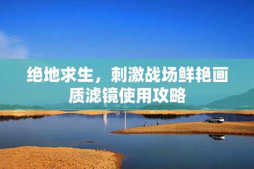 绝地求生，刺激战场鲜艳画质滤镜使用攻略