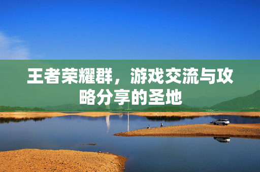 王者荣耀群，游戏交流与攻略分享的圣地
