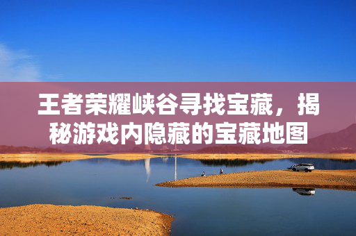 王者荣耀峡谷寻找宝藏，揭秘游戏内隐藏的宝藏地图