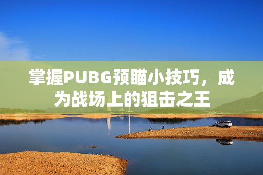 掌握PUBG预瞄小技巧，成为战场上的狙击之王