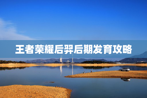 王者荣耀后羿后期发育攻略