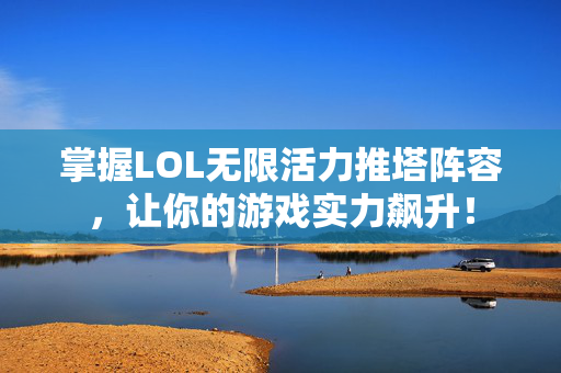 掌握LOL无限活力推塔阵容，让你的游戏实力飙升！