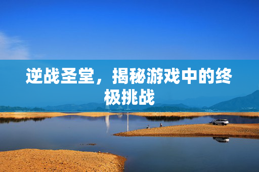 逆战圣堂，揭秘游戏中的终极挑战