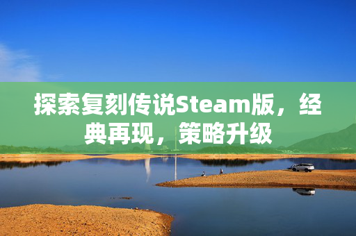 探索复刻传说Steam版，经典再现，策略升级