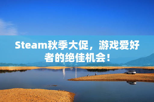 Steam秋季大促，游戏爱好者的绝佳机会！