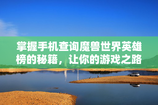 掌握手机查询魔兽世界英雄榜的秘籍，让你的游戏之路更加顺畅