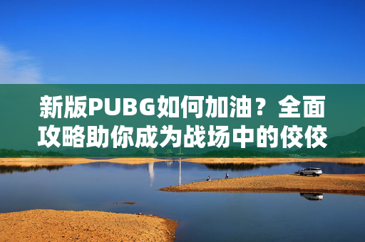 新版PUBG如何加油？全面攻略助你成为战场中的佼佼者！