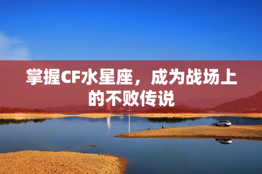 掌握CF水星座，成为战场上的不败传说