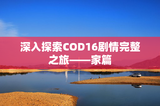 深入探索COD16剧情完整之旅——家篇