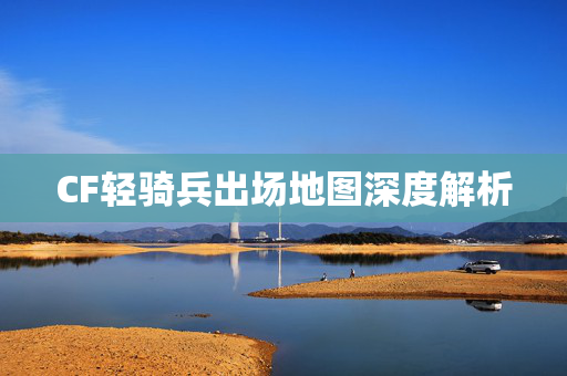 CF轻骑兵出场地图深度解析