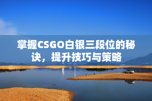 掌握CSGO白银三段位的秘诀，提升技巧与策略