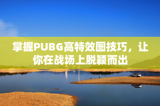 掌握PUBG高特效图技巧，让你在战场上脱颖而出