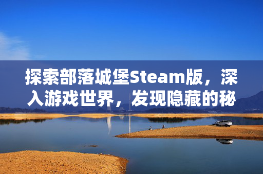 探索部落城堡Steam版，深入游戏世界，发现隐藏的秘密