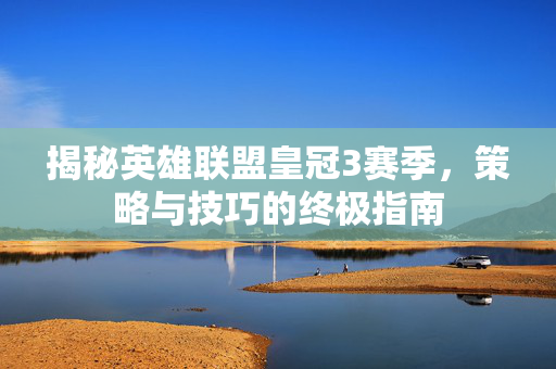 揭秘英雄联盟皇冠3赛季，策略与技巧的终极指南